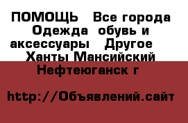 ПОМОЩЬ - Все города Одежда, обувь и аксессуары » Другое   . Ханты-Мансийский,Нефтеюганск г.